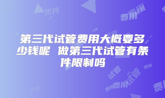 第三代试管费用大概要多少钱呢 做第三代试管有条件限制吗