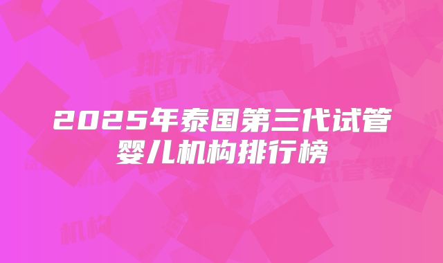 2025年泰国第三代试管婴儿机构排行榜