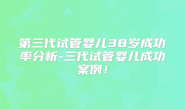 第三代试管婴儿38岁成功率分析-三代试管婴儿成功案例！