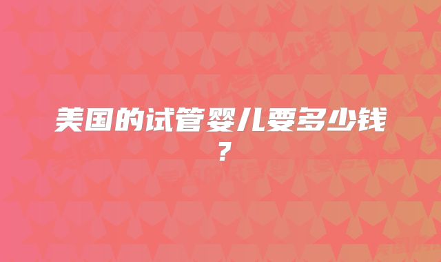 美国的试管婴儿要多少钱?