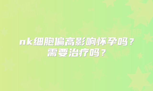 nk细胞偏高影响怀孕吗？需要治疗吗？