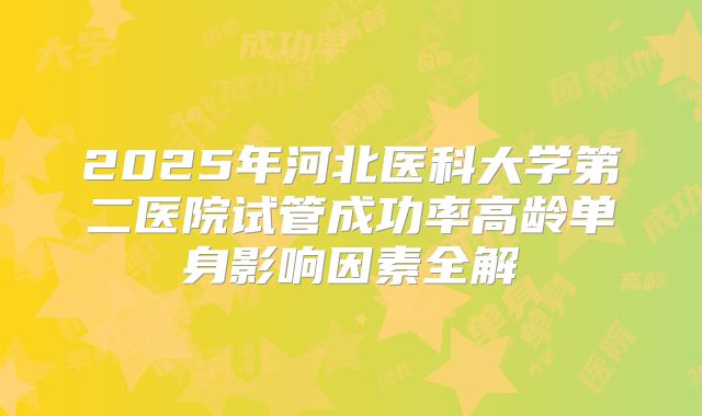 2025年河北医科大学第二医院试管成功率高龄单身影响因素全解