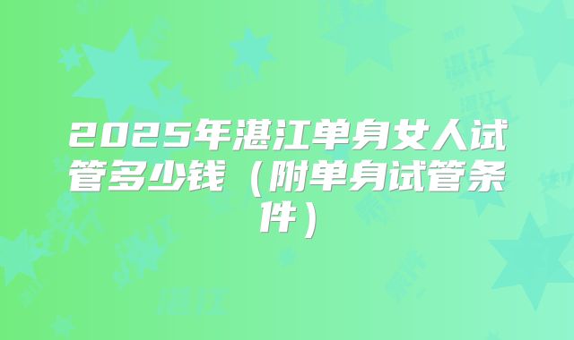 2025年湛江单身女人试管多少钱（附单身试管条件）