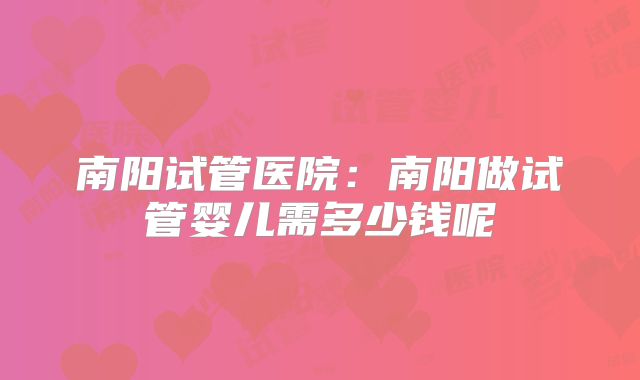 南阳试管医院:南阳做试管婴儿需多少钱呢