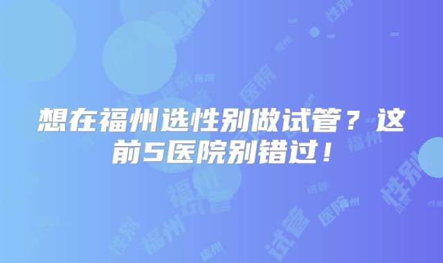 想在福州选性别做试管?这前5医院别错过!
