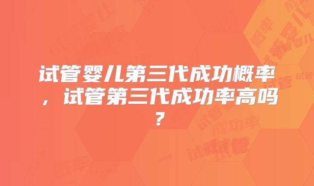 试管婴儿第三代成功概率,试管第三代成功率高吗?
