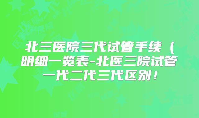 北三医院三代试管手续(明细一览表-北医三院试管一代二代三代区别!