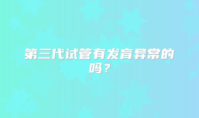 第三代试管有发育异常的吗？