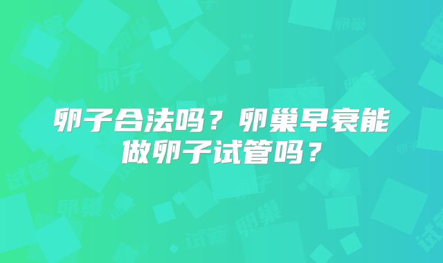 卵子合法吗？卵巢早衰能做卵子试管吗？