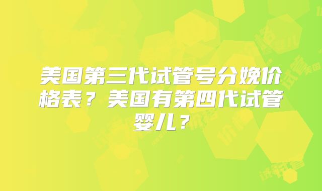 美国第三代试管号分娩价格表?美国有第四代试管婴儿?