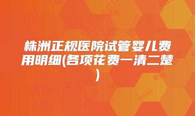 株洲正规医院试管婴儿费用明细(各项花费一清二楚)