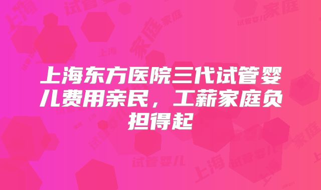 上海东方医院三代试管婴儿费用亲民，工薪家庭负担得起
