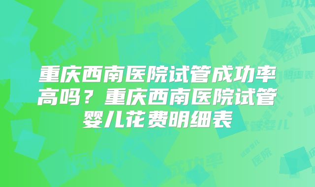重庆西南医院试管成功率高吗？重庆西南医院试管婴儿花费明细表