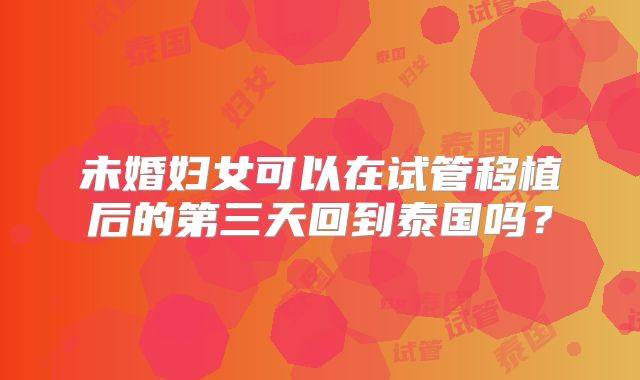 未婚妇女可以在试管移植后的第三天回到泰国吗？
