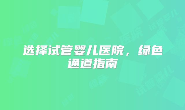 选择试管婴儿医院，绿色通道指南