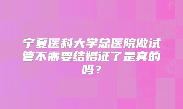 宁夏医科大学总医院做试管不需要结婚证了是真的吗？