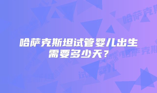 哈萨克斯坦试管婴儿出生需要多少天?