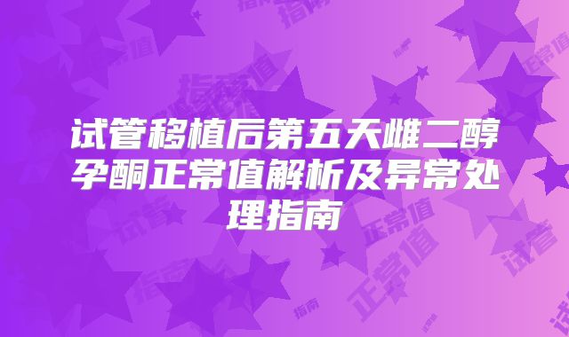 试管移植后第五天雌二醇孕酮正常值解析及异常处理指南