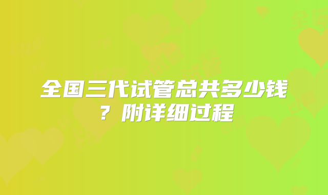 全国三代试管总共多少钱？附详细过程