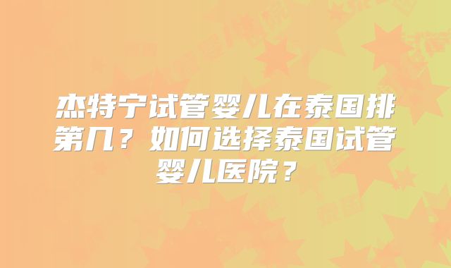 杰特宁试管婴儿在泰国排第几？如何选择泰国试管婴儿医院？