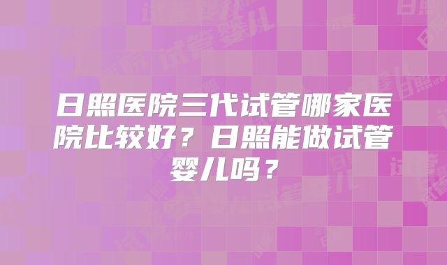 日照医院三代试管哪家医院比较好？日照能做试管婴儿吗？