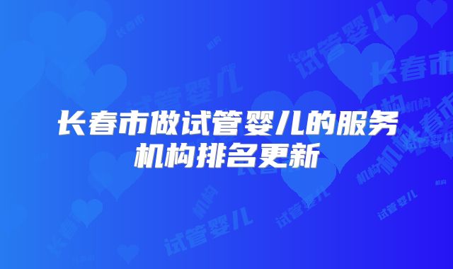 长春市做试管婴儿的服务机构排名更新
