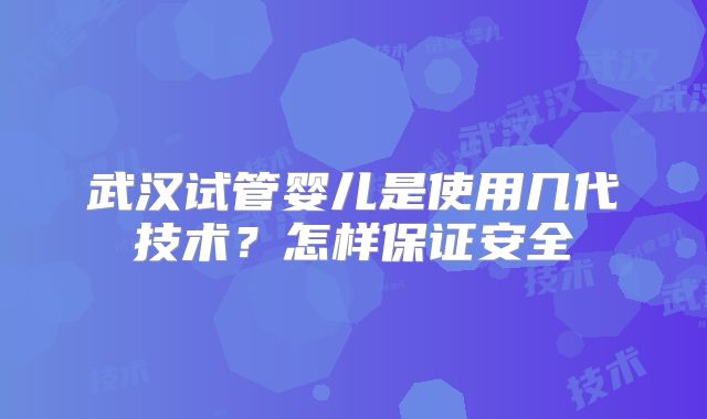 武汉试管婴儿是使用几代技术？怎样保证安全