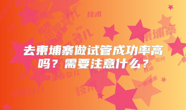 去柬埔寨做试管成功率高吗？需要注意什么？