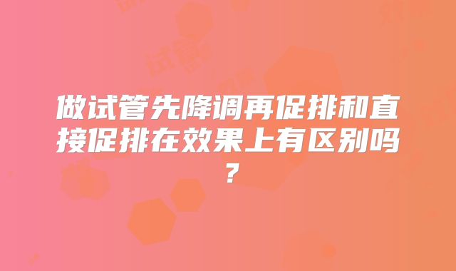 做试管先降调再促排和直接促排在效果上有区别吗？