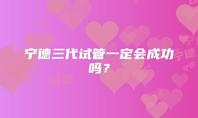 宁德三代试管一定会成功吗?
