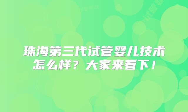 珠海第三代试管婴儿技术怎么样?大家来看下!