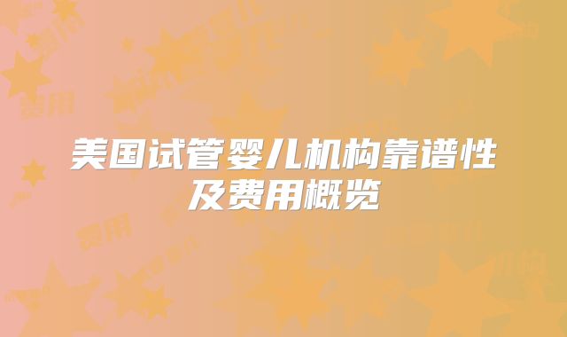 美国试管婴儿机构靠谱性及费用概览