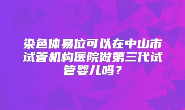 染色体易位可以在中山市试管机构医院做第三代试管婴儿吗？