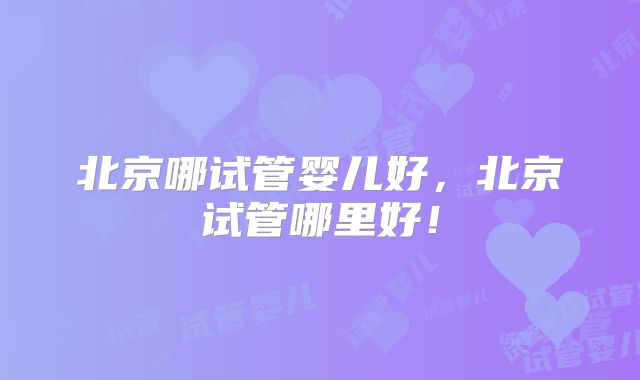 北京哪试管婴儿好，北京试管哪里好！