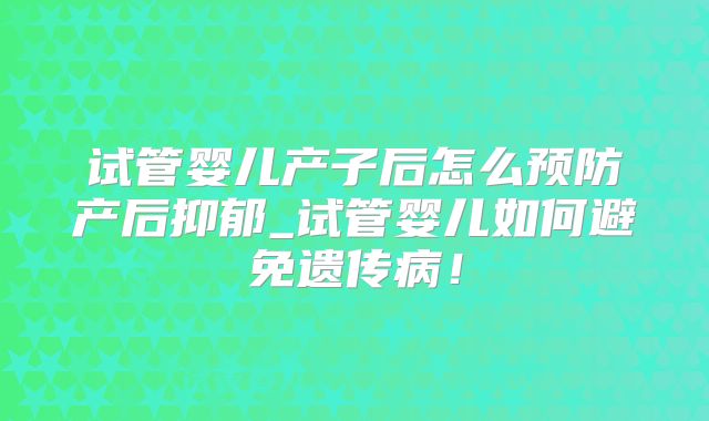 试管婴儿产子后怎么预防产后抑郁_试管婴儿如何避免遗传病!