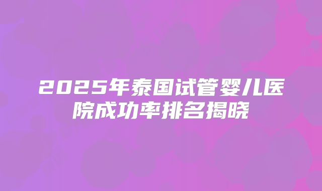 2025年泰国试管婴儿医院成功率排名揭晓