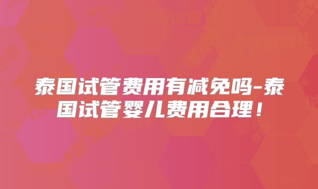 泰国试管费用有减免吗-泰国试管婴儿费用合理！