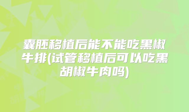 囊胚移植后能不能吃黑椒牛排(试管移植后可以吃黑胡椒牛肉吗)