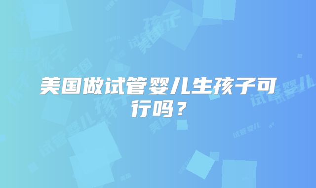 美国做试管婴儿生孩子可行吗？