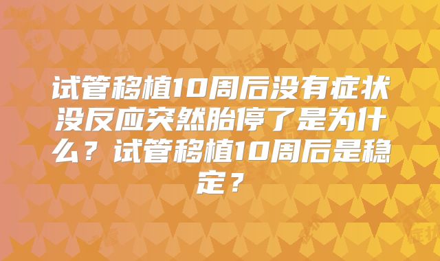 试管移植10周后没有症状没反应突然胎停了是为什么？试管移植10周后是稳定？