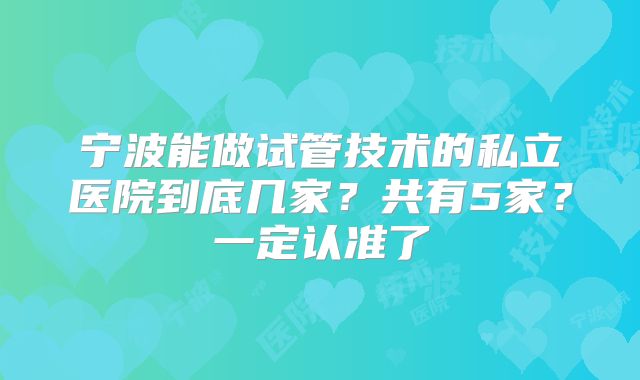 宁波能做试管技术的私立医院到底几家？共有5家？一定认准了