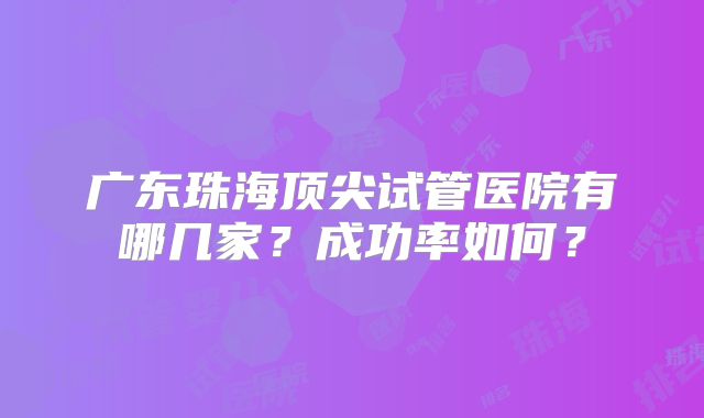 广东珠海顶尖试管医院有哪几家？成功率如何？