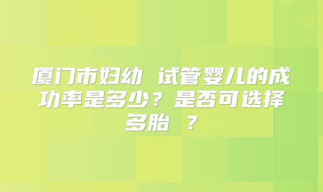 厦门市妇幼 试管婴儿的成功率是多少?是否可选择多胎 ?