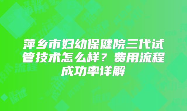 萍乡市妇幼保健院三代试管技术怎么样？费用流程成功率详解