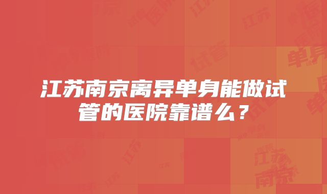 江苏南京离异单身能做试管的医院靠谱么？