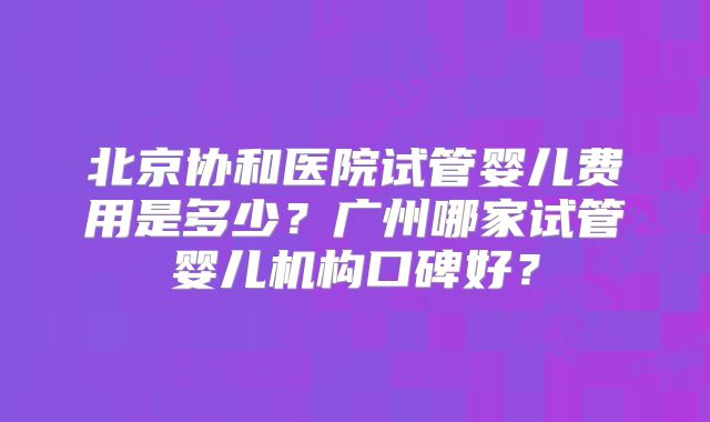 北京协和医院试管婴儿费用是多少？广州哪家试管婴儿机构口碑好？