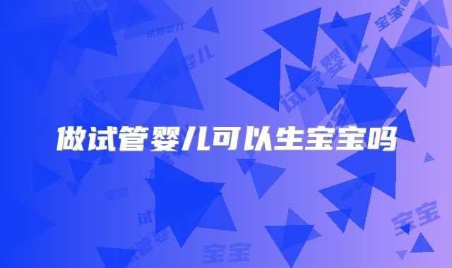 做试管婴儿可以生宝宝吗