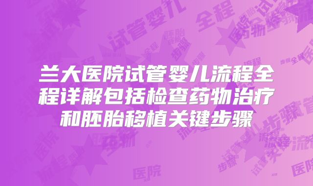 兰大医院试管婴儿流程全程详解包括检查药物治疗和胚胎移植关键步骤