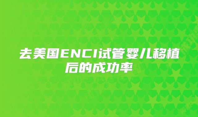去美国ENCI试管婴儿移植后的成功率
