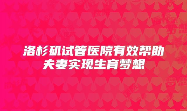 洛杉矶试管医院有效帮助夫妻实现生育梦想
